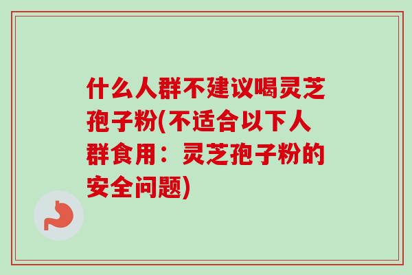 什么人群不建议喝灵芝孢子粉(不适合以下人群食用：灵芝孢子粉的安全问题)