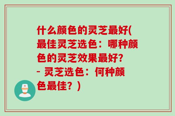 什么颜色的灵芝最好(最佳灵芝选色：哪种颜色的灵芝效果最好？ - 灵芝选色：何种颜色最佳？)