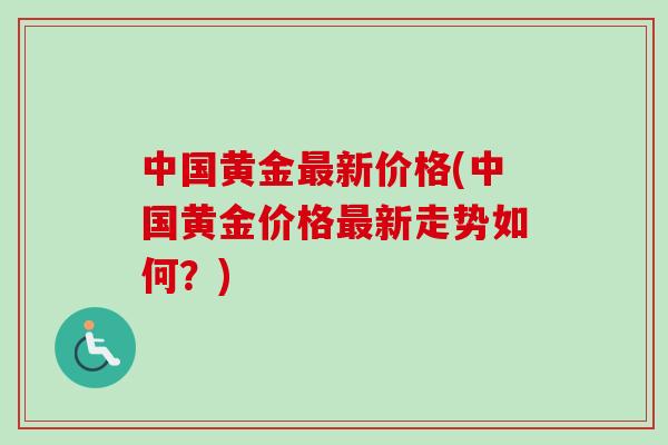 中国黄金新价格(中国黄金价格新走势如何？)