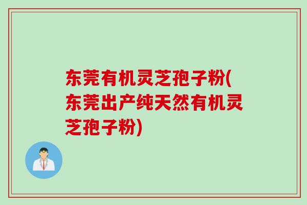 东莞有机灵芝孢子粉(东莞出产纯天然有机灵芝孢子粉)