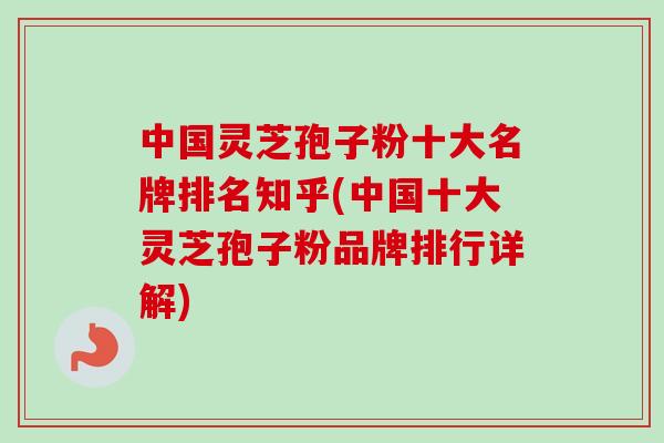 中国灵芝孢子粉十大名牌排名知乎(中国十大灵芝孢子粉品牌排行详解)