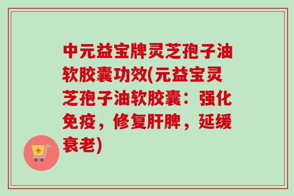 中元益宝牌灵芝孢子油软胶囊功效(元益宝灵芝孢子油软胶囊：强化免疫，修复肝脾，延缓衰老)