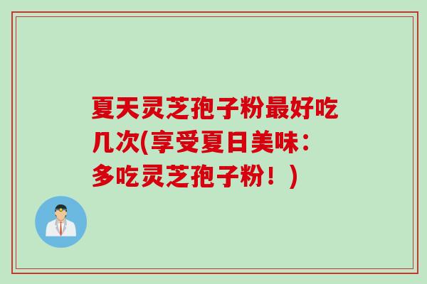 夏天灵芝孢子粉好吃几次(享受夏日美味：多吃灵芝孢子粉！)