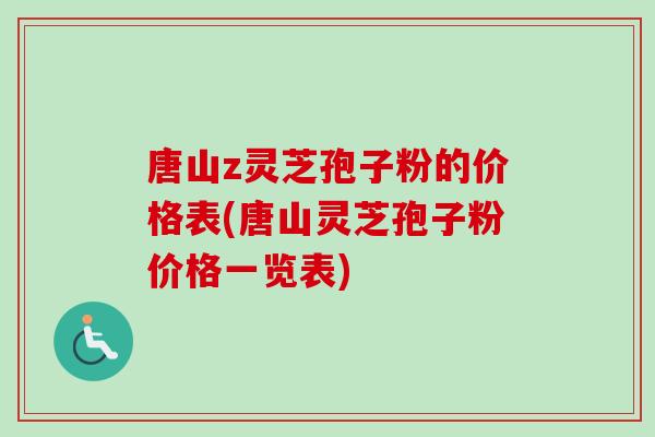 唐山z灵芝孢子粉的价格表(唐山灵芝孢子粉价格一览表)