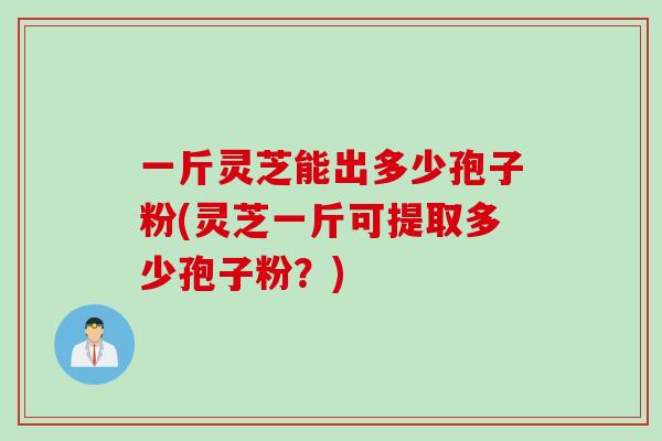 一斤灵芝能出多少孢子粉(灵芝一斤可提取多少孢子粉？)