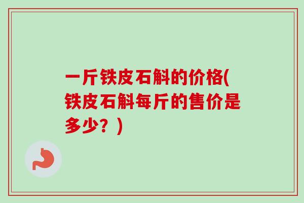 一斤铁皮石斛的价格(铁皮石斛每斤的售价是多少？)