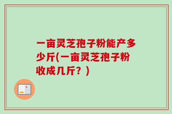 一亩灵芝孢子粉能产多少斤(一亩灵芝孢子粉收成几斤？)