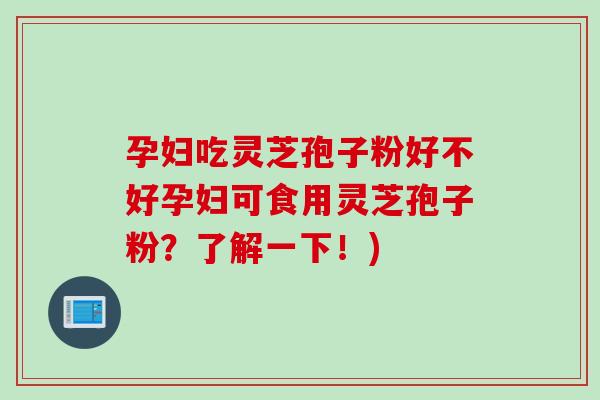 孕妇吃灵芝孢子粉好不好孕妇可食用灵芝孢子粉？了解一下！)