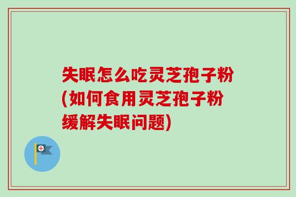 怎么吃灵芝孢子粉(如何食用灵芝孢子粉缓解问题)