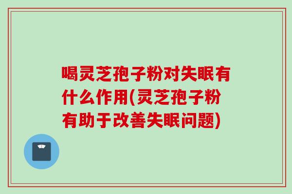 喝灵芝孢子粉对失眠有什么作用(灵芝孢子粉有助于改善失眠问题)