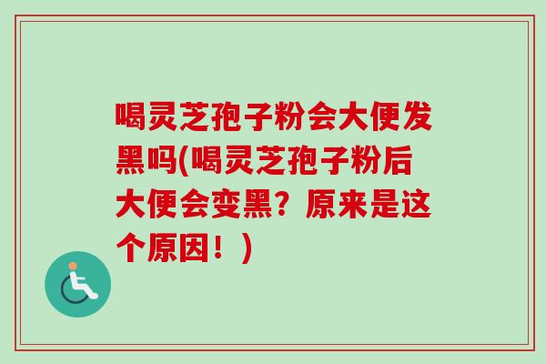 喝灵芝孢子粉会大便发黑吗(喝灵芝孢子粉后大便会变黑？原来是这个原因！)