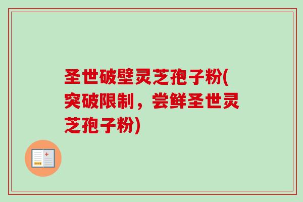 圣世破壁灵芝孢子粉(突破限制，尝鲜圣世灵芝孢子粉)
