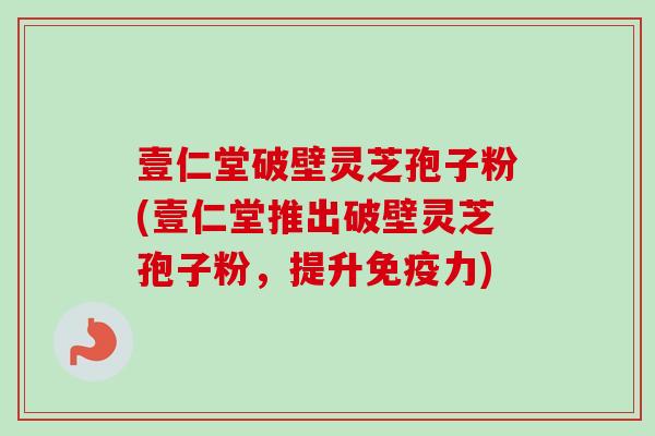 壹仁堂破壁灵芝孢子粉(壹仁堂推出破壁灵芝孢子粉，提升免疫力)
