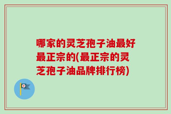 哪家的灵芝孢子油最好最正宗的(最正宗的灵芝孢子油品牌排行榜)