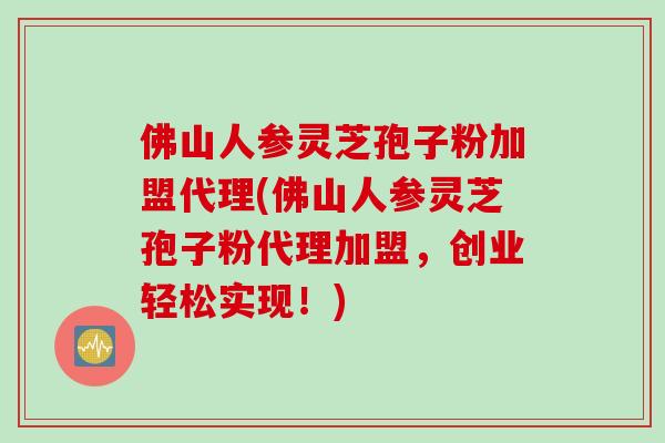 佛山人参灵芝孢子粉加盟代理(佛山人参灵芝孢子粉代理加盟，创业轻松实现！)