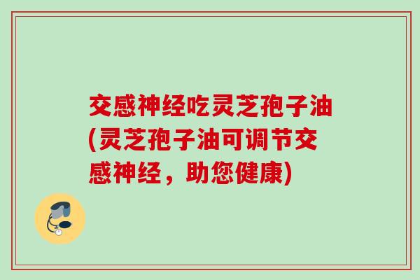 交感神经吃灵芝孢子油(灵芝孢子油可调节交感神经，助您健康)