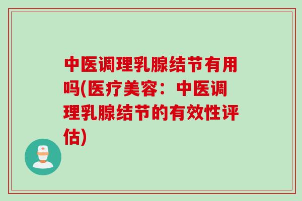 中医调理乳腺结节有用吗(医疗美容：中医调理乳腺结节的有效性评估)