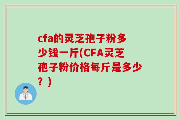 cfa的灵芝孢子粉多少钱一斤(CFA灵芝孢子粉价格每斤是多少？)