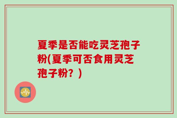 夏季是否能吃灵芝孢子粉(夏季可否食用灵芝孢子粉？)