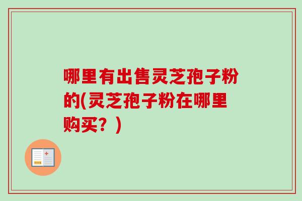 哪里有出售灵芝孢子粉的(灵芝孢子粉在哪里购买？)