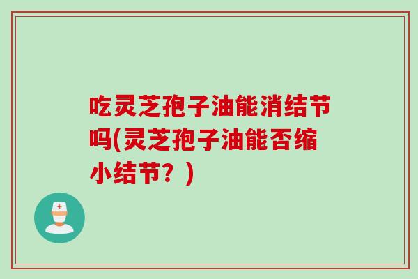吃灵芝孢子油能消结节吗(灵芝孢子油能否缩小结节？)