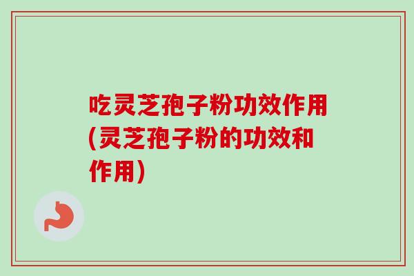 吃灵芝孢子粉功效作用(灵芝孢子粉的功效和作用)
