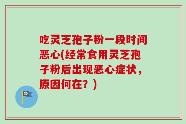吃灵芝孢子粉一段时间恶心(经常食用灵芝孢子粉后出现恶心症状，原因何在？)