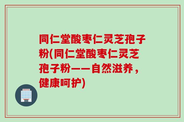 同仁堂酸枣仁灵芝孢子粉(同仁堂酸枣仁灵芝孢子粉——自然滋养，健康呵护)