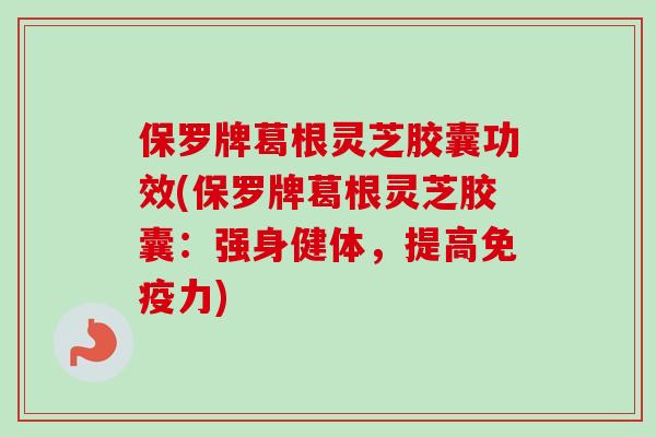 保罗牌葛根灵芝胶囊功效(保罗牌葛根灵芝胶囊：强身健体，提高免疫力)