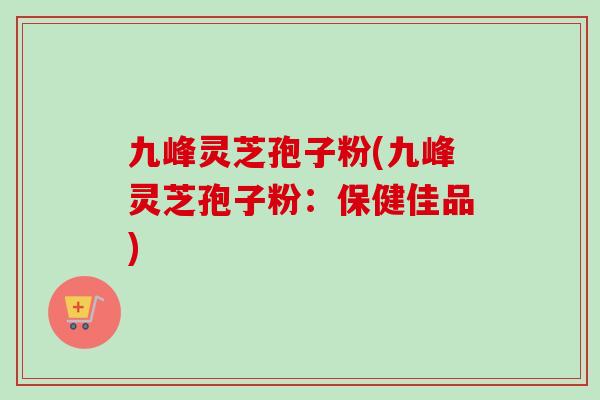 九峰灵芝孢子粉(九峰灵芝孢子粉：保健佳品)