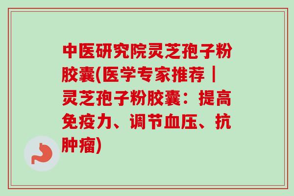 中医研究院灵芝孢子粉胶囊(医学专家推荐｜灵芝孢子粉胶囊：提高免疫力、调节、抗)