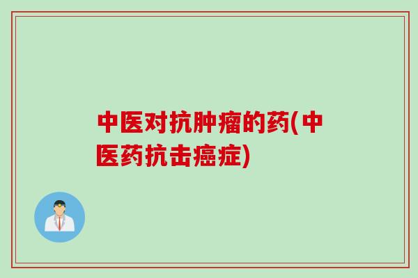 中医对抗肿瘤的药(中医药抗击癌症)