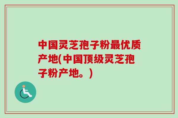 中国灵芝孢子粉优质产地(中国灵芝孢子粉产地。)