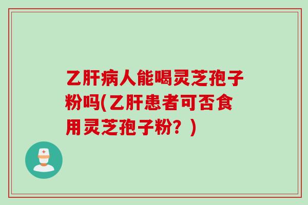 乙肝病人能喝灵芝孢子粉吗(乙肝患者可否食用灵芝孢子粉？)