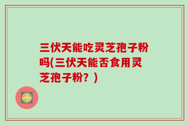 三伏天能吃灵芝孢子粉吗(三伏天能否食用灵芝孢子粉？)