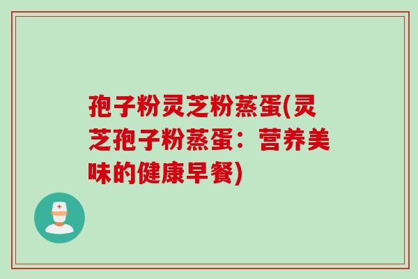 孢子粉灵芝粉蒸蛋(灵芝孢子粉蒸蛋：营养美味的健康早餐)