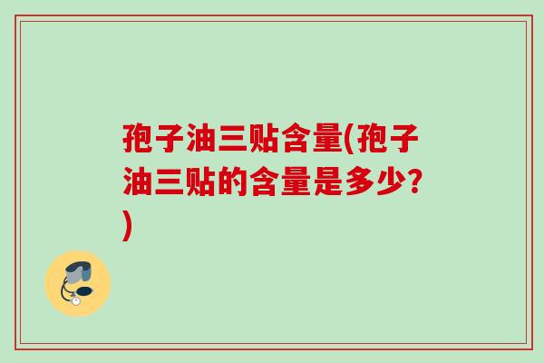 孢子油三贴含量(孢子油三贴的含量是多少？)