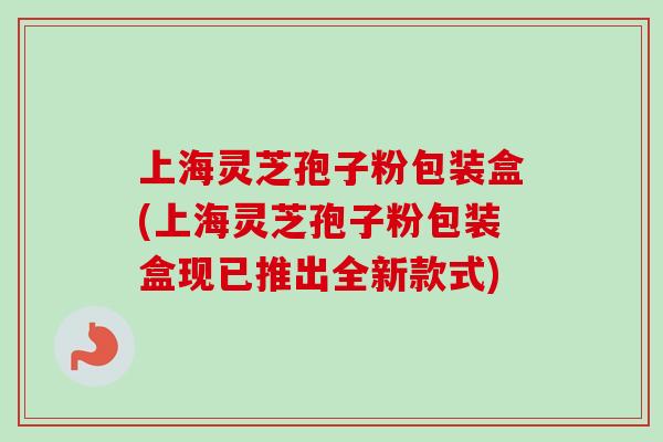 上海灵芝孢子粉包装盒(上海灵芝孢子粉包装盒现已推出全新款式)