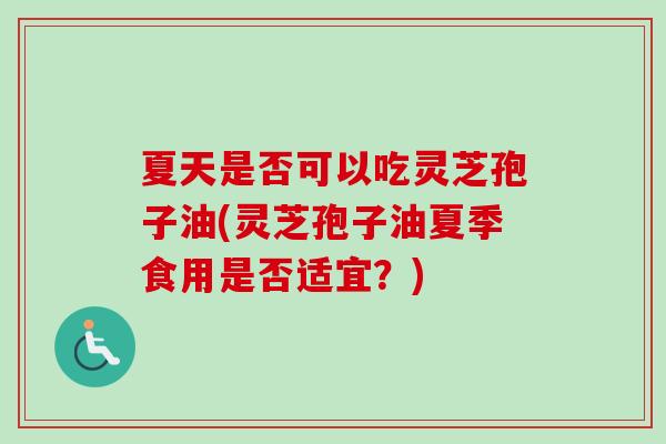 夏天是否可以吃灵芝孢子油(灵芝孢子油夏季食用是否适宜？)
