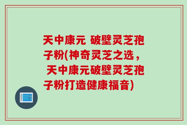 天中康元 破壁灵芝孢子粉(神奇灵芝之选， 天中康元破壁灵芝孢子粉打造健康福音)