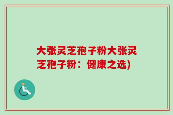 大张灵芝孢子粉大张灵芝孢子粉：健康之选)