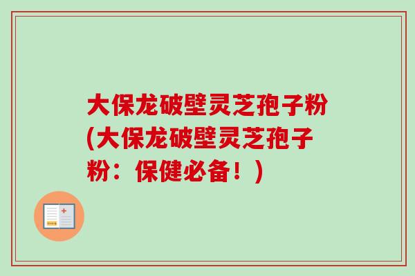 大保龙破壁灵芝孢子粉(大保龙破壁灵芝孢子粉：保健必备！)