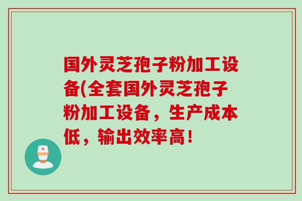 国外灵芝孢子粉加工设备(全套国外灵芝孢子粉加工设备，生产成本低，输出效率高！