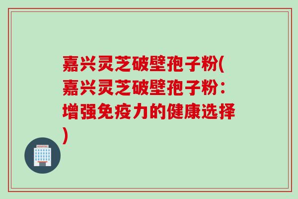 嘉兴灵芝破壁孢子粉(嘉兴灵芝破壁孢子粉：增强免疫力的健康选择)