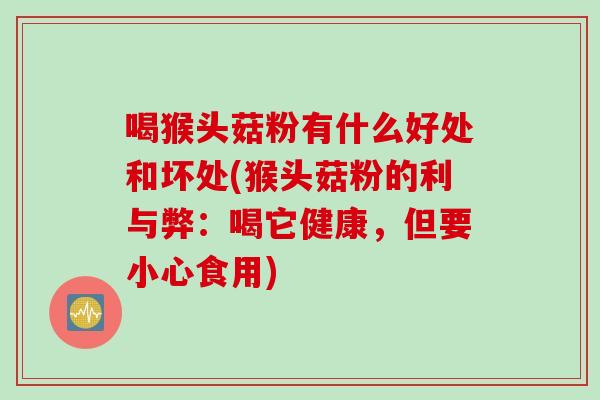 喝猴头菇粉有什么好处和坏处(猴头菇粉的利与弊：喝它健康，但要小心食用)