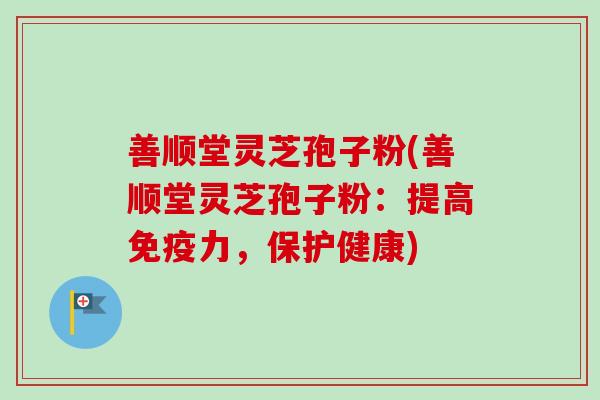 善顺堂灵芝孢子粉(善顺堂灵芝孢子粉：提高免疫力，保护健康)