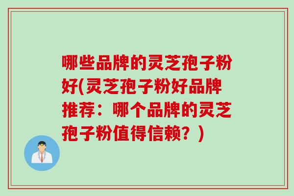哪些品牌的灵芝孢子粉好(灵芝孢子粉好品牌推荐：哪个品牌的灵芝孢子粉值得信赖？)