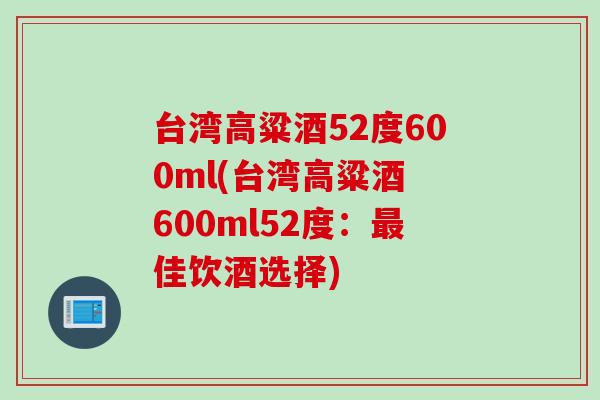 台湾高粱酒52度600ml(台湾高粱酒 600ml52度：最佳饮酒选择)