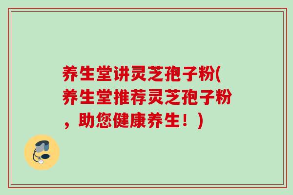 养生堂讲灵芝孢子粉(养生堂推荐灵芝孢子粉，助您健康养生！)