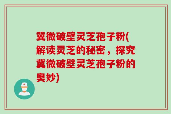 冀微破壁灵芝孢子粉(解读灵芝的秘密，探究冀微破壁灵芝孢子粉的奥妙)
